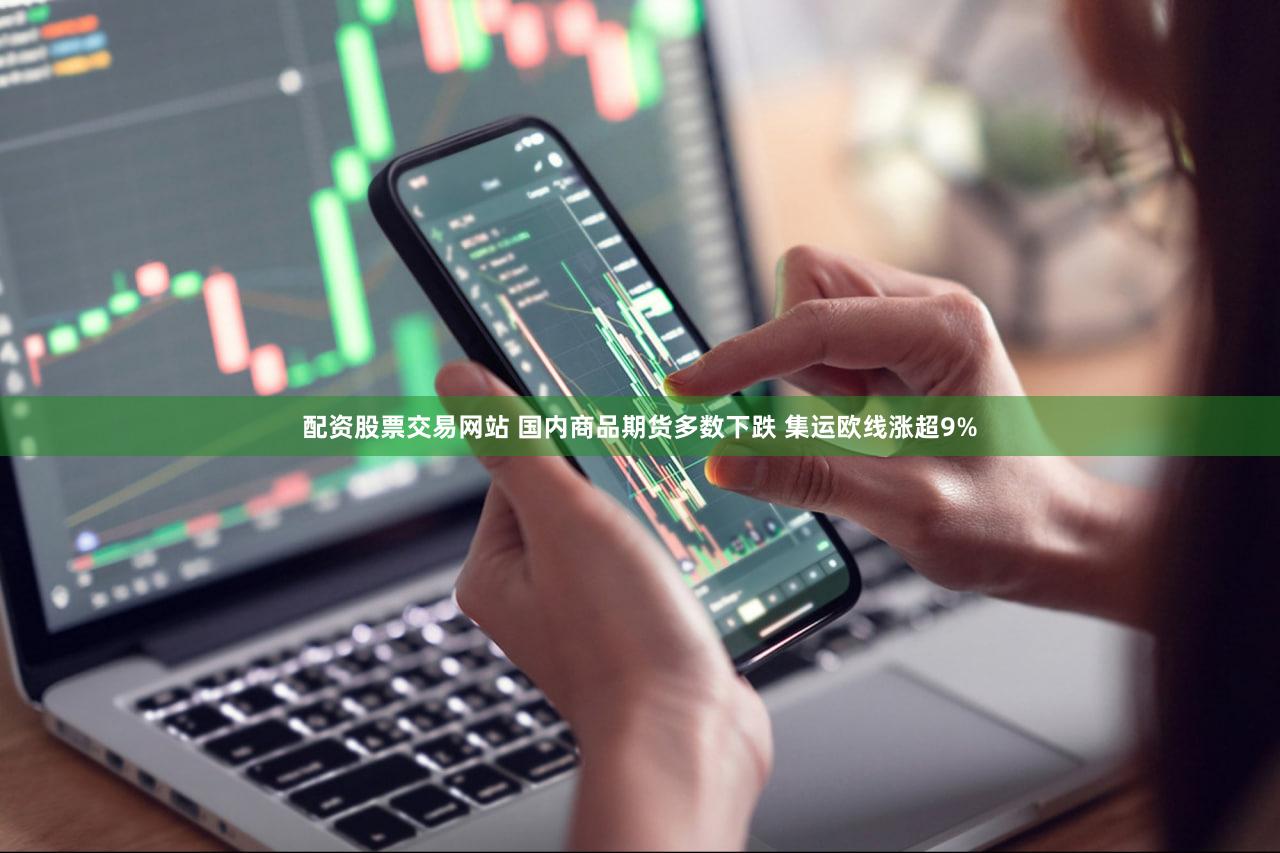 配资股票交易网站 国内商品期货多数下跌 集运欧线涨超9%