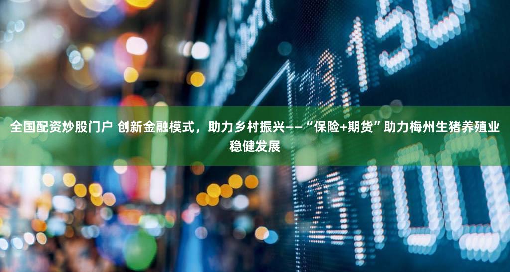 全国配资炒股门户 创新金融模式，助力乡村振兴——“保险+期货”助力梅州生猪养殖业稳健发展