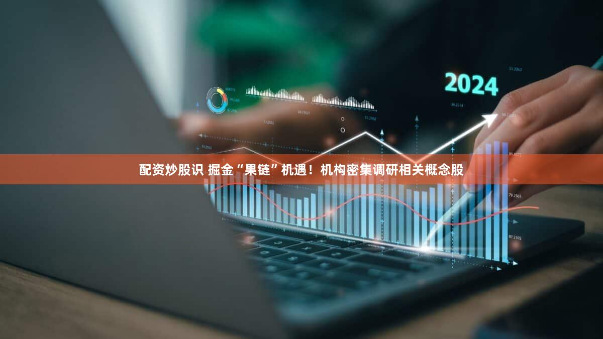 配资炒股识 掘金“果链”机遇！机构密集调研相关概念股