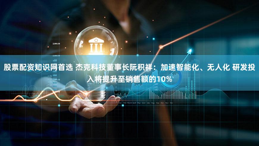 股票配资知识网首选 杰克科技董事长阮积祥：加速智能化、无人化 研发投入将提升至销售额的10%