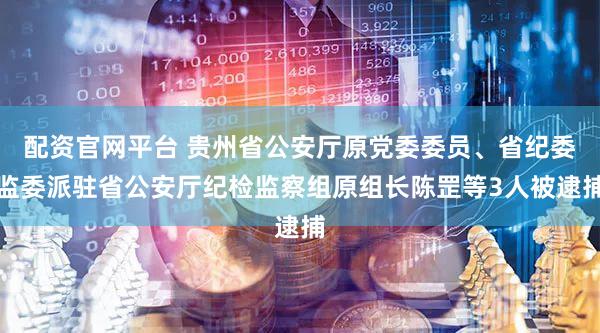 配资官网平台 贵州省公安厅原党委委员、省纪委监委派驻省公安厅纪检监察组原组长陈罡等3人被逮捕