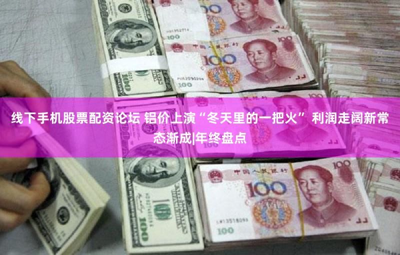 线下手机股票配资论坛 铝价上演“冬天里的一把火” 利润走阔新常态渐成|年终盘点