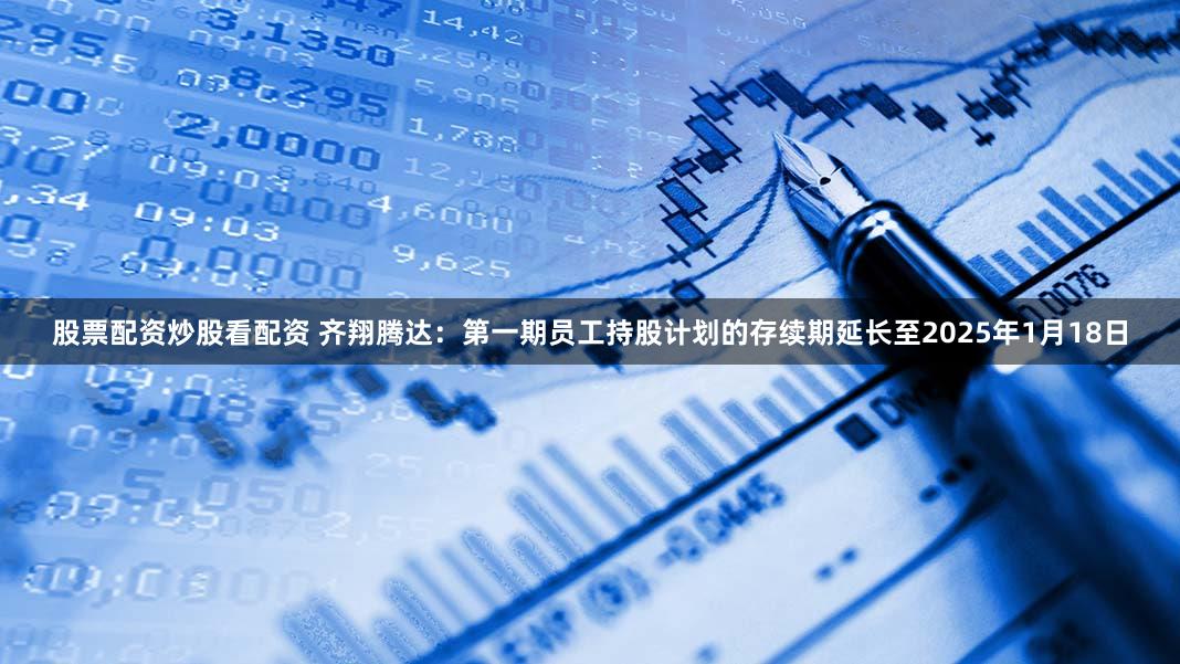 股票配资炒股看配资 齐翔腾达：第一期员工持股计划的存续期延长至2025年1月18日