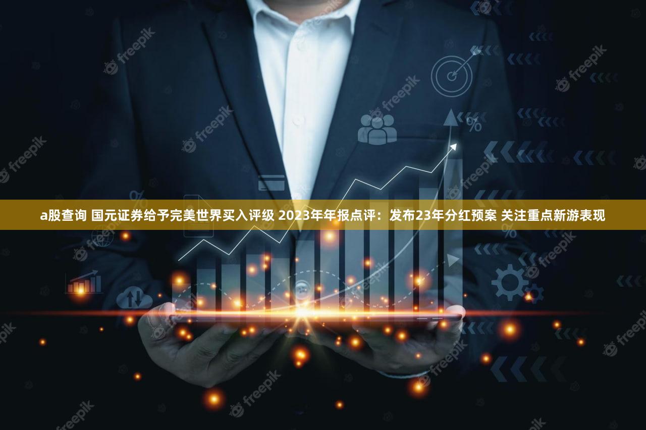 a股查询 国元证券给予完美世界买入评级 2023年年报点评：发布23年分红预案 关注重点新游表现