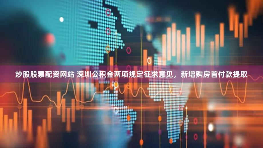 炒股股票配资网站 深圳公积金两项规定征求意见，新增购房首付款提取