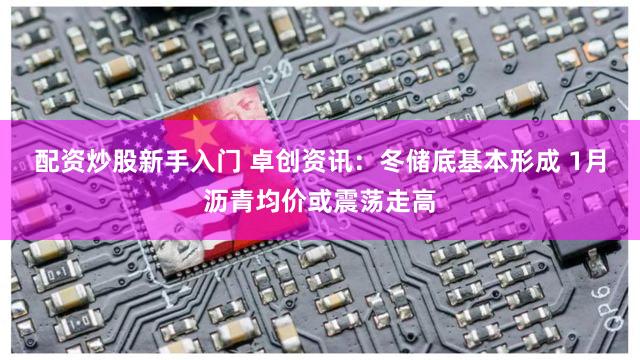 配资炒股新手入门 卓创资讯：冬储底基本形成 1月沥青均价或震荡走高