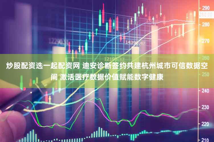 炒股配资选一起配资网 迪安诊断签约共建杭州城市可信数据空间 激活医疗数据价值赋能数字健康