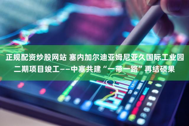 正规配资炒股网站 塞内加尔迪亚姆尼亚久国际工业园二期项目竣工——中塞共建“一带一路”再结硕果