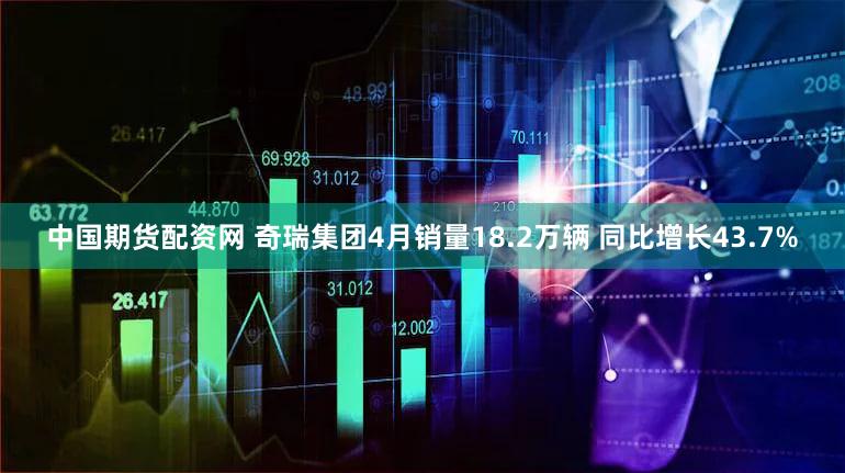 中国期货配资网 奇瑞集团4月销量18.2万辆 同比增长43.7%