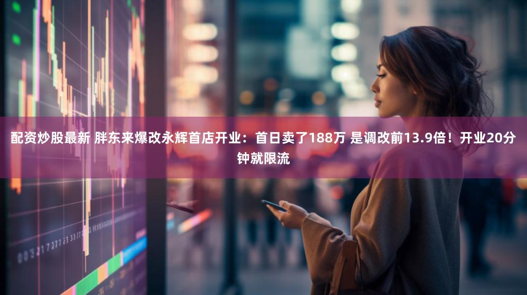 配资炒股最新 胖东来爆改永辉首店开业：首日卖了188万 是调改前13.9倍！开业20分钟就限流