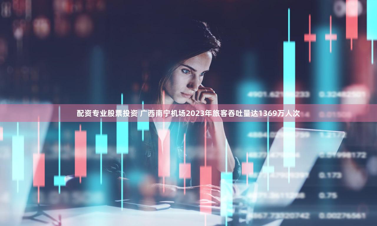 配资专业股票投资 广西南宁机场2023年旅客吞吐量达1369万人次