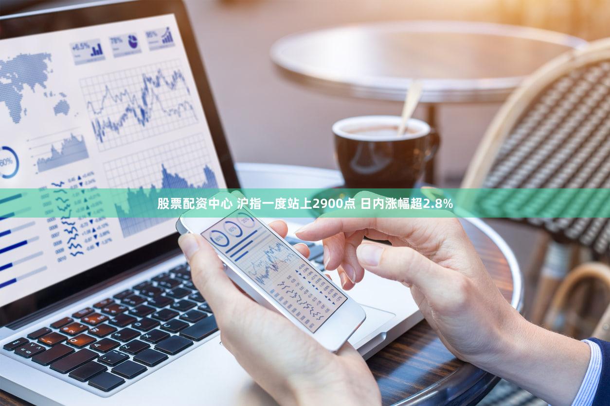 股票配资中心 沪指一度站上2900点 日内涨幅超2.8%