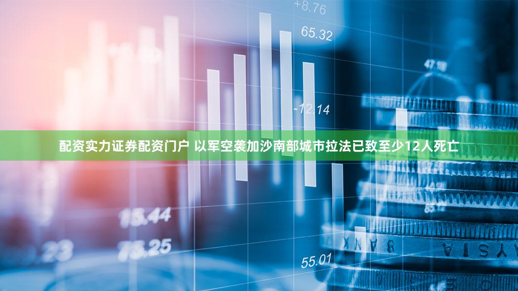 配资实力证券配资门户 以军空袭加沙南部城市拉法已致至少12人死亡