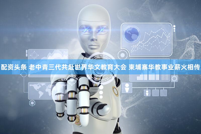 配资头条 老中青三代共赴世界华文教育大会 柬埔寨华教事业薪火相传