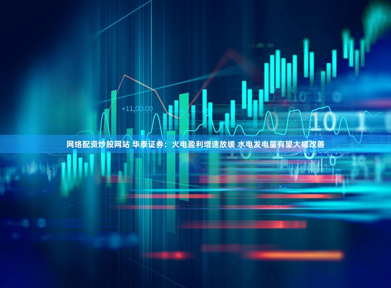 网络配资炒股网站 华泰证券：火电盈利增速放缓 水电发电量有望大幅改善