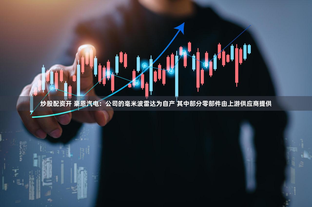 炒股配资开 豪恩汽电：公司的毫米波雷达为自产 其中部分零部件由上游供应商提供