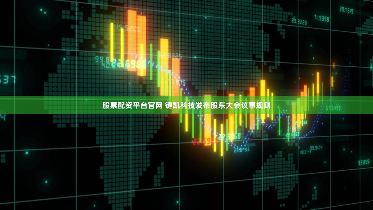 股票配资平台官网 键凯科技发布股东大会议事规则