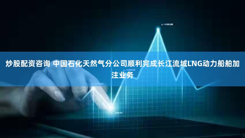炒股配资咨询 中国石化天然气分公司顺利完成长江流域LNG动力船舶加注业务