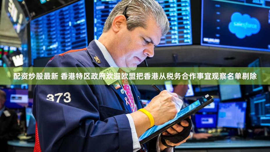 配资炒股最新 香港特区政府欢迎欧盟把香港从税务合作事宜观察名单剔除
