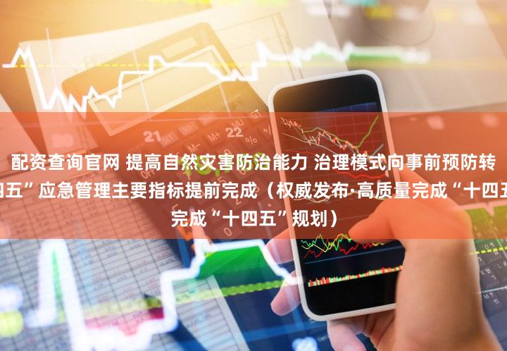 配资查询官网 提高自然灾害防治能力 治理模式向事前预防转型 “十四五”应急管理主要指标提前完成（权威发布·高质量完成“十四五”规划）
