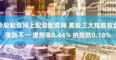 炒股配资网上配资配资网 美股三大指数收盘涨跌不一 道指涨0.44% 纳指跌0.18%