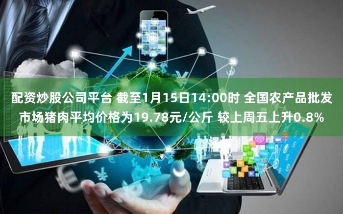 配资炒股公司平台 截至1月15日14:00时 全国农产品批发市场猪肉平均价格为19.78元/公斤 较上周五上升0.8%