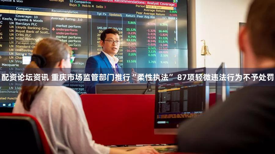 配资论坛资讯 重庆市场监管部门推行“柔性执法” 87项轻微违法行为不予处罚