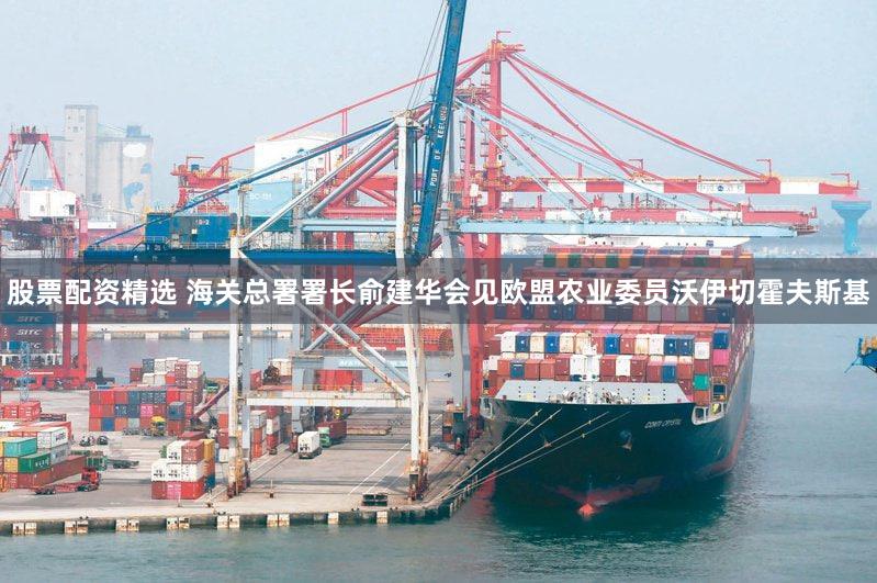 股票配资精选 海关总署署长俞建华会见欧盟农业委员沃伊切霍夫斯基