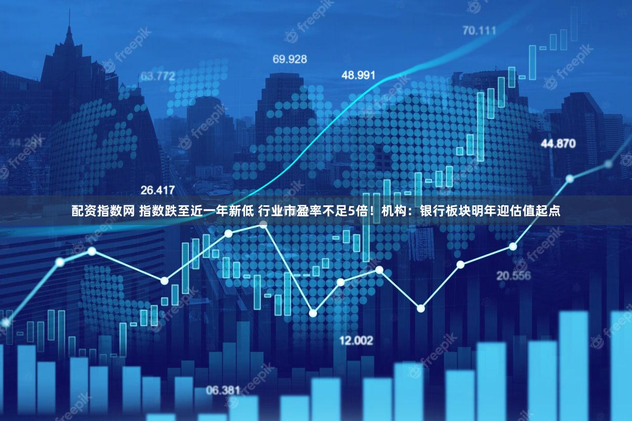 配资指数网 指数跌至近一年新低 行业市盈率不足5倍！机构：银行板块明年迎估值起点