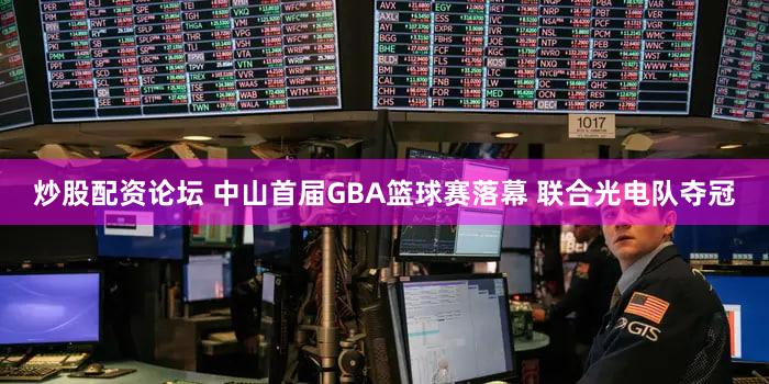 炒股配资论坛 中山首届GBA篮球赛落幕 联合光电队夺冠