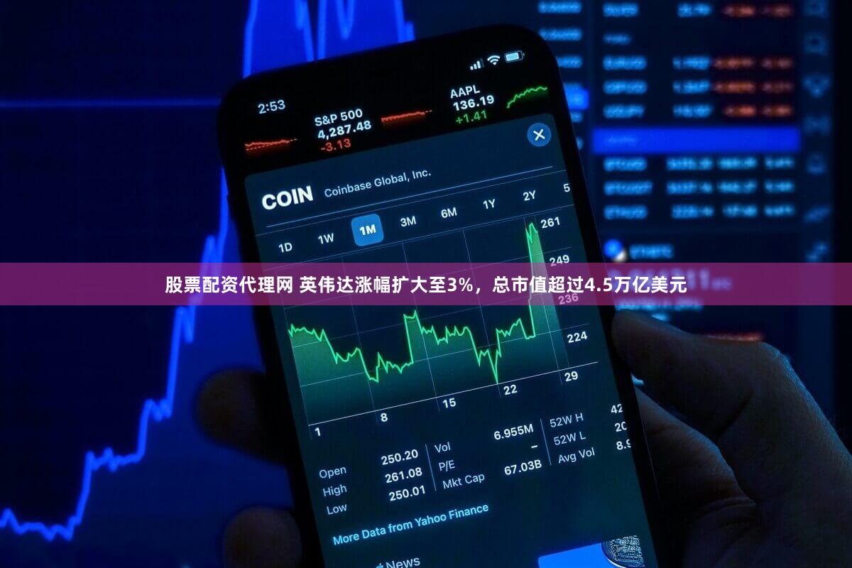 股票配资代理网 英伟达涨幅扩大至3%，总市值超过4.5万亿美元