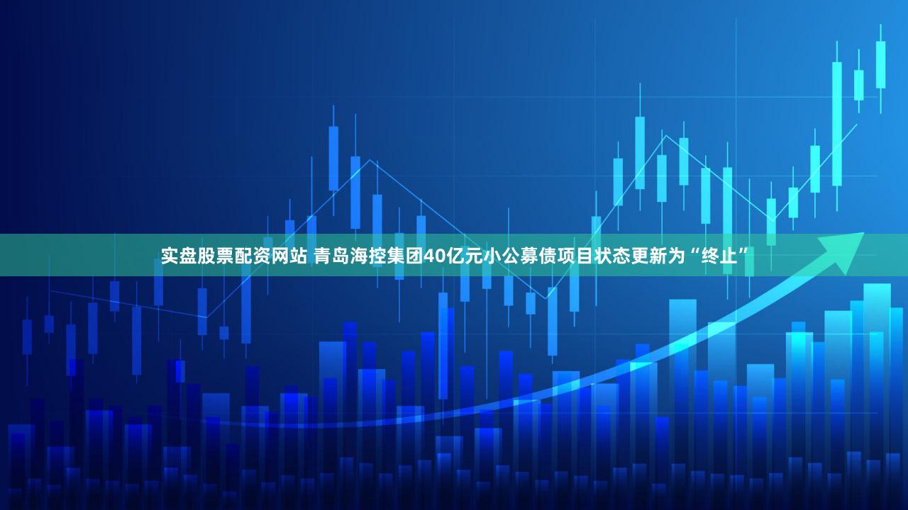 实盘股票配资网站 青岛海控集团40亿元小公募债项目状态更新为“终止”