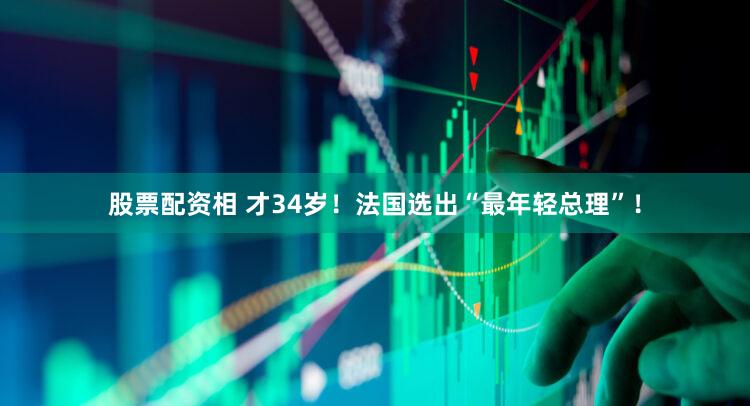 股票配资相 才34岁！法国选出“最年轻总理”！