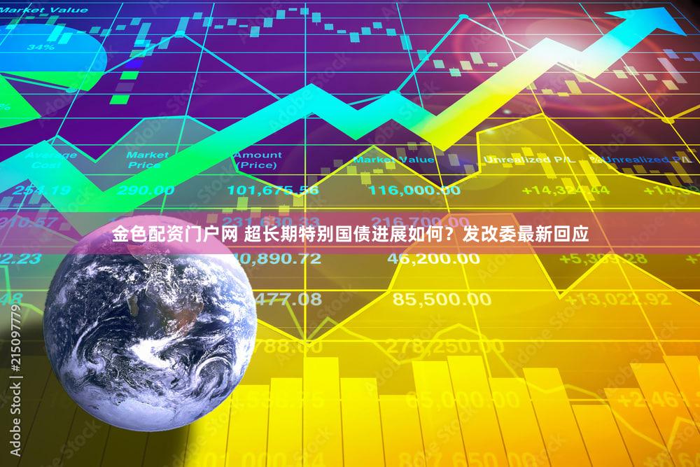 金色配资门户网 超长期特别国债进展如何？发改委最新回应