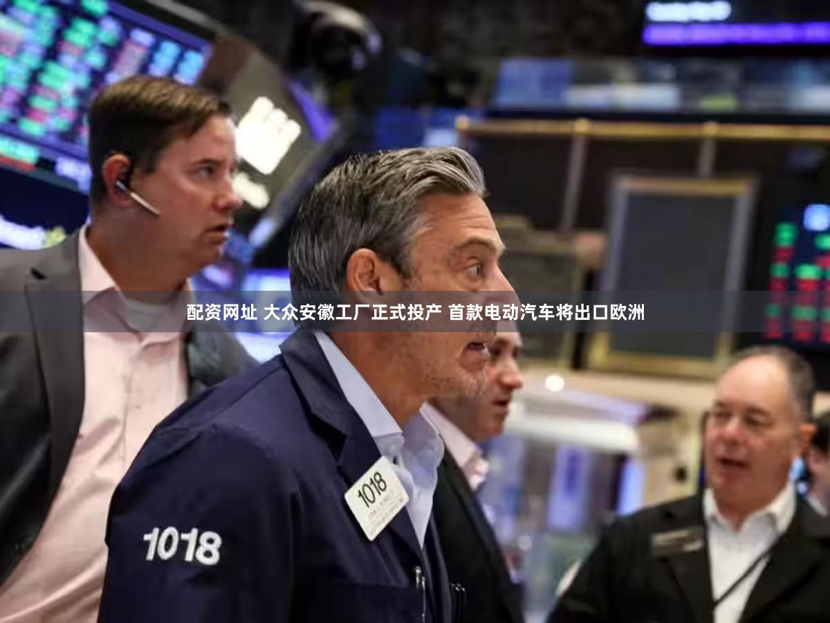 配资网址 大众安徽工厂正式投产 首款电动汽车将出口欧洲