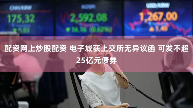 配资网上炒股配资 电子城获上交所无异议函 可发不超25亿元债券