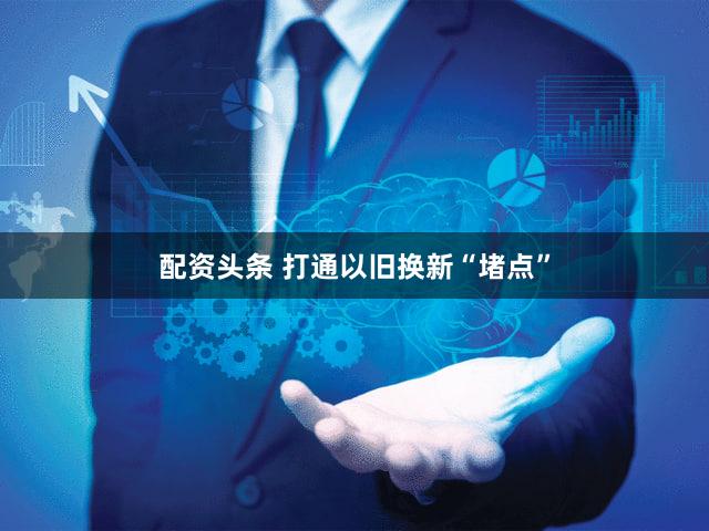 配资头条 打通以旧换新“堵点”