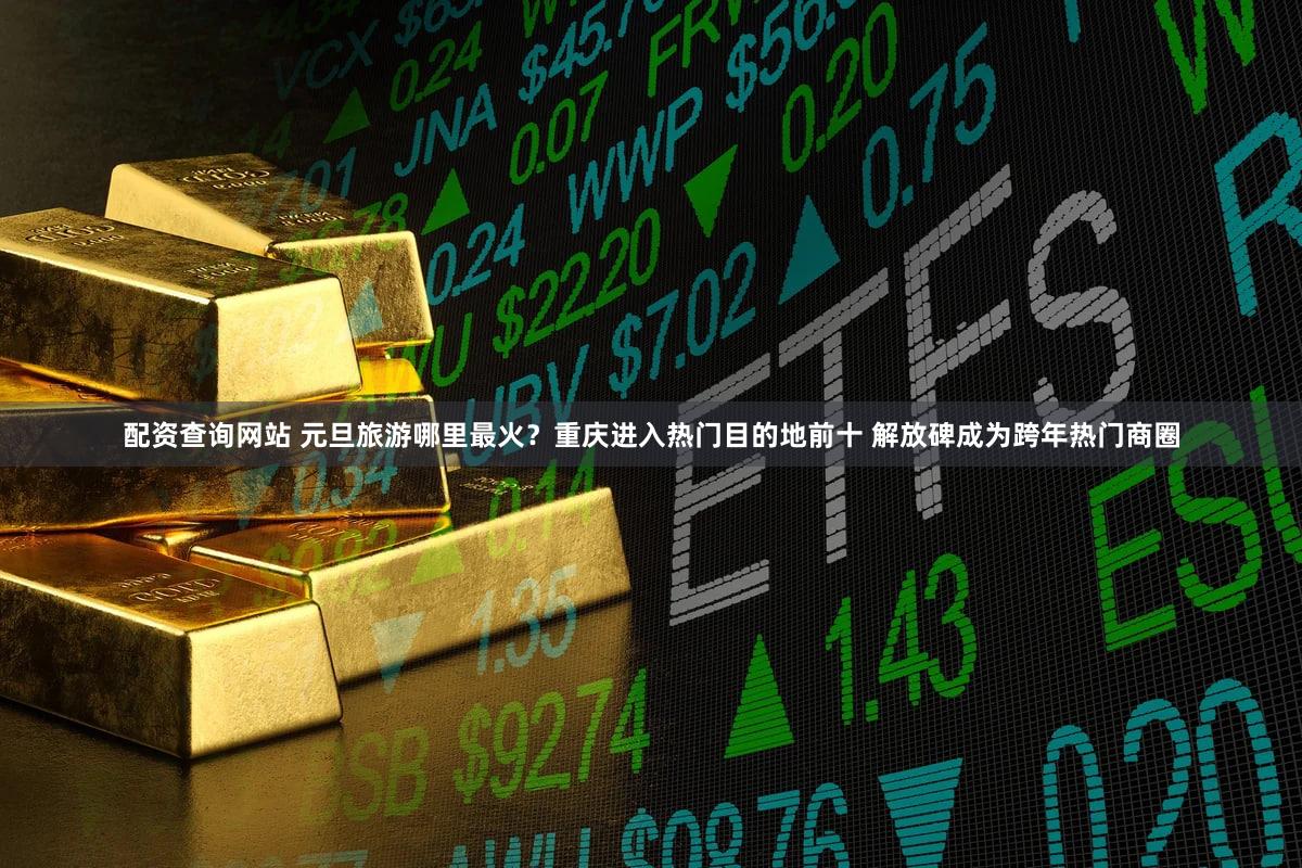 配资查询网站 元旦旅游哪里最火？重庆进入热门目的地前十 解放碑成为跨年热门商圈