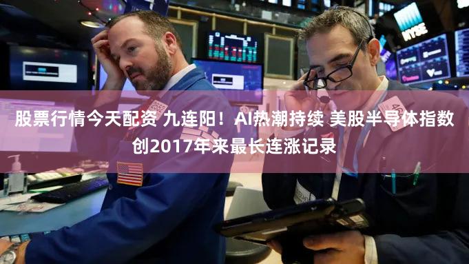 股票行情今天配资 九连阳！AI热潮持续 美股半导体指数创2017年来最长连涨记录