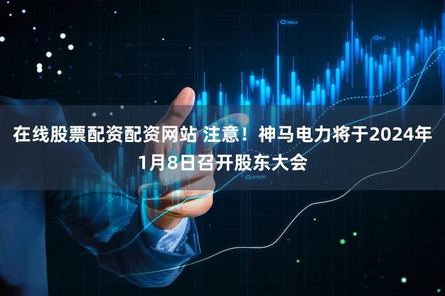 在线股票配资配资网站 注意！神马电力将于2024年1月8日召开股东大会