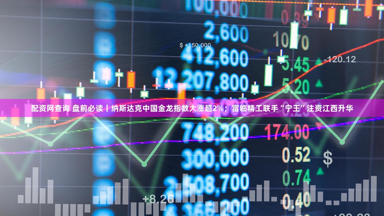 配资网查询 盘前必读丨纳斯达克中国金龙指数大涨超2%；富临精工联手“宁王”注资江西升华