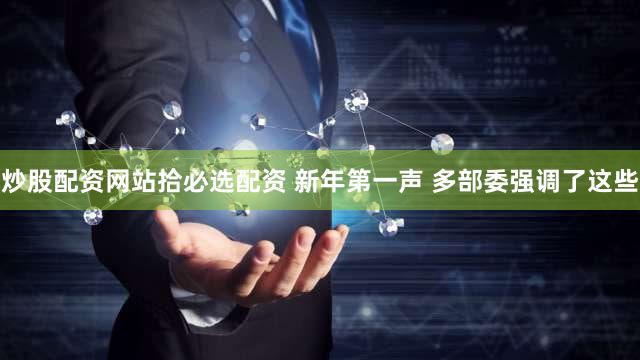炒股配资网站拾必选配资 新年第一声 多部委强调了这些