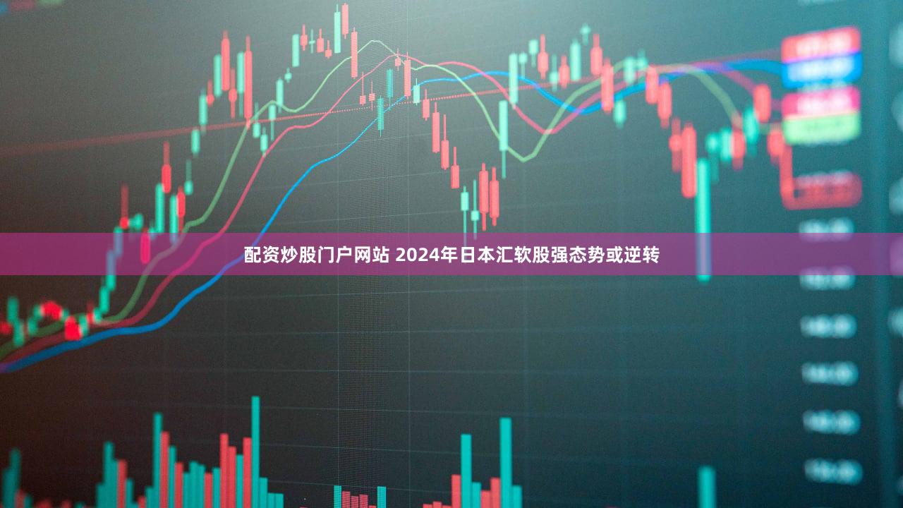 配资炒股门户网站 2024年日本汇软股强态势或逆转