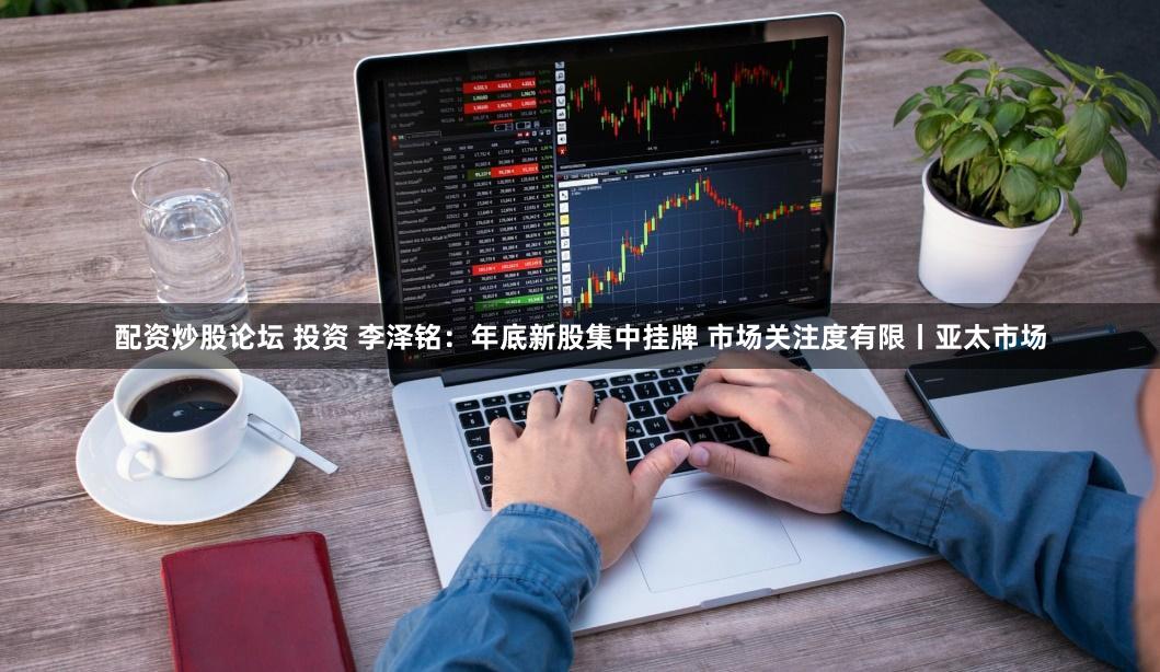 配资炒股论坛 投资 李泽铭：年底新股集中挂牌 市场关注度有限丨亚太市场