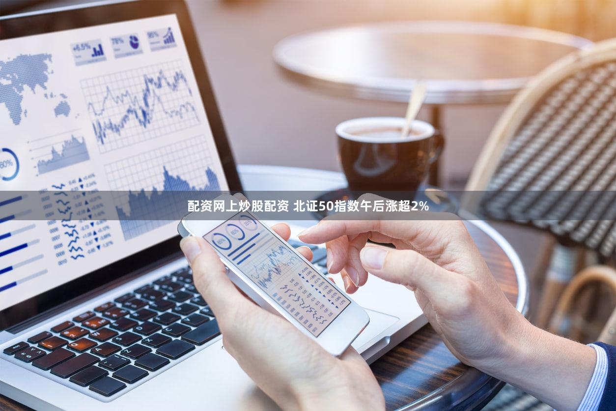 配资网上炒股配资 北证50指数午后涨超2%
