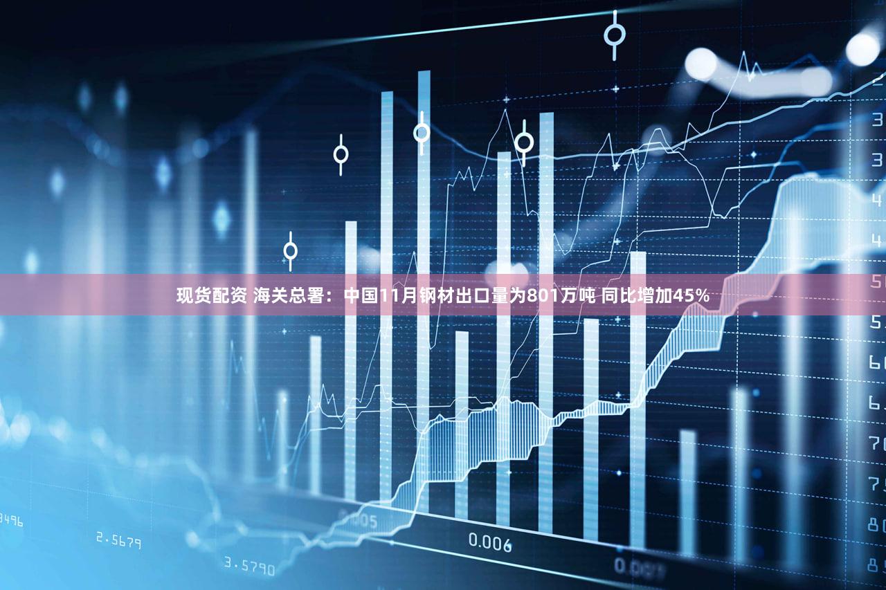 现货配资 海关总署：中国11月钢材出口量为801万吨 同比增加45%