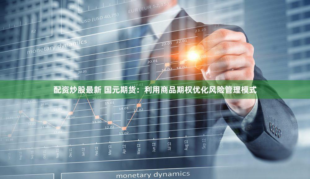 配资炒股最新 国元期货：利用商品期权优化风险管理模式