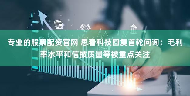 专业的股票配资官网 思看科技回复首轮问询：毛利率水平和信披质量等被重点关注