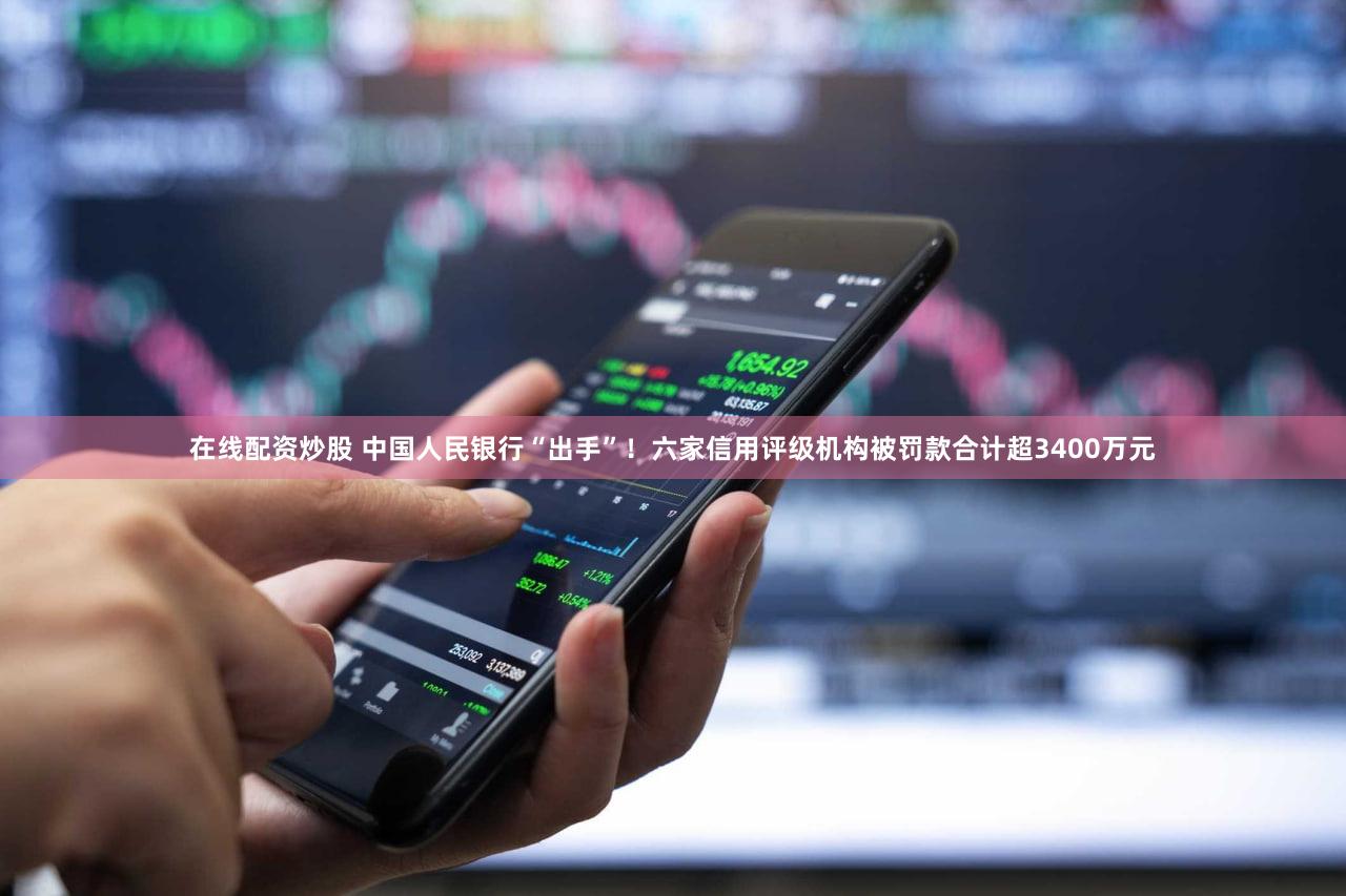 在线配资炒股 中国人民银行“出手”！六家信用评级机构被罚款合计超3400万元