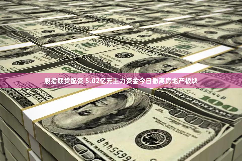 股指期货配资 5.02亿元主力资金今日撤离房地产板块